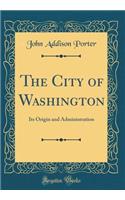 The City of Washington: Its Origin and Administration (Classic Reprint)