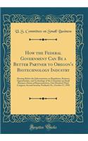 How the Federal Government Can Be a Better Partner to Oregon's Biotechnology Industry: Hearing Before the Subcommittee on Regulation, Business Opportunities, and Technology of the Committee on Small Business, House of Representatives, One Hundred T