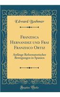 Franzisca Hernandez Und Frai Franzisco Ortiz: Anfï¿½nge Reformatorischer Bewegungen in Spanien (Classic Reprint): Anfï¿½nge Reformatorischer Bewegungen in Spanien (Classic Reprint)