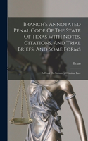 Branch's Annotated Penal Code Of The State Of Texas With Notes, Citations, And Trial Briefs, And Some Forms: A Work On Statutory Criminal Law