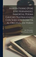 Martín Fierro [por] José Hernández. Inmortal poema gaucho teatralizado con sujeción estricta al original, en verso
