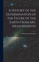 A History of the Determination of the Figure of the Earth From Arc Measurements