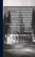 Étude Sur La Vie Et Sur Les Oeuvres De Guillaume De Saint-amour, Docteur En Théologie De L'université De Paris, Chanoine De Beauvais Et De Macon. (1202-1272)...
