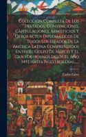 Colección Completa De Los Tratados, Convenciones, Capitulaciones, Armisticios Y Otros Actos Diplomáticos De Todos Los Estados De La América Latina Comprendidos Entre El Golfo De Méjico Y El Cabo De Hornos Desde El Año 1493 Hasta Nuestros Días..., .