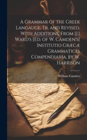 Grammar of the Greek Langauge, Tr. and Revised, With Additions, From [J.] Ward's [Ed. of W. Camden's] Institutio Græcæ Grammatices Compendiaria, by W. Harrison