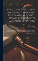 Practical Treatise On the Jurisdiction of the Ecclesiastical Courts, Relating to Probates and Administrations