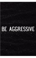 Be Aggressive