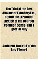 The Trial of the REV. Alexander Fletcher, A.M., Before the Lord Chief Justice of the Court of Common Sense, and a Special Jury