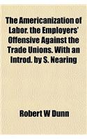 The Americanization of Labor. the Employers' Offensive Against the Trade Unions. with an Introd. by S. Nearing