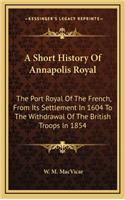 Short History Of Annapolis Royal: The Port Royal Of The French, From Its Settlement In 1604 To The Withdrawal Of The British Troops In 1854