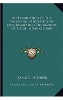 An Examination Of The Theory And The Effect Of Laws Regulating The Amount Of Specie In Banks (1860)