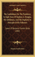 Candidature For The Presidency In Eight Years Of Stephen A. Douglas, His Selfishness, And The Duplicity In Principle Of His Followers