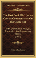 The First Book Of C. Julius Caesars Commentaries On The Gallic War: With Grammatical Analysis, Translation, And Explanatory Notes (1877)