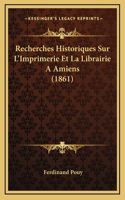 Recherches Historiques Sur L'Imprimerie Et La Librairie A Amiens (1861)