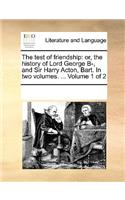 The Test of Friendship: Or, the History of Lord George B-, and Sir Harry Acton, Bart. in Two Volumes. ... Volume 1 of 2