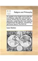 An epistle to the Right Honourable the Lord-Mayor, aldermen and common-council, of the City of London, with an appendix, containing the most material extracts from the sermon, concerning spirituous liquors The third ed