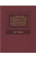 Le Desordre Des Finances Et Les Exces de La Speculation a la Fin Du Regne de Louis XIV Et Au Commencement Du Regne de Louis XV - Primary Source Editi