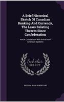 A Brief Historical Sketch of Canadian Banking and Currency, the Laws Relating Thereto Since Confederation: And a Comparison with British and American Systems