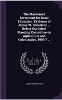 Macdonald Movement for Rural Education. Evidence of James W. Robertson ... Before the Select Standing Committee on Agriculture and Colonization, 1906-7 ...