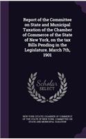 Report of the Committee on State and Municipal Taxation of the Chamber of Commerce of the State of New York, on the Tax Bills Pending in the Legislature. March 7th, 1901