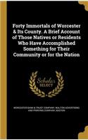 Forty Immortals of Worcester & Its County. A Brief Account of Those Natives or Residents Who Have Accomplished Something for Their Community or for the Nation