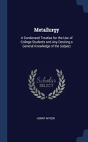 Metallurgy: A Condensed Treatise for the Use of College Students and Any Desiring a General Knowledge of the Subject