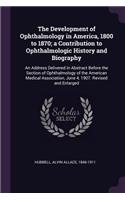 The Development of Ophthalmology in America, 1800 to 1870; a Contribution to Ophthalmologic History and Biography