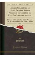 Oeuvres Complï¿½tes de l'Abbï¿½ Proyart, Ancien Principal Du Collï¿½ge Du Puy, Et Chanoine d'Arras, Vol. 10: Histoire de Stanislas Ier, Roi de Pologne, Duc de Lorraine Et de Bar, Tome Premier (Classic Reprint): Histoire de Stanislas Ier, Roi de Pologne, Duc de Lorraine Et de Bar, Tome Premier (Classic Reprint)