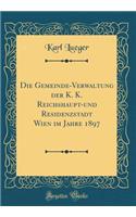 Die Gemeinde-Verwaltung Der K. K. Reichshaupt-Und Residenzstadt Wien Im Jahre 1897 (Classic Reprint)