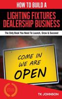 How to Build a Lighting Fixtures Dealership Business (Special Edition): The Only Book You Need to Launch, Grow & Succeed: The Only Book You Need to Launch, Grow & Succeed