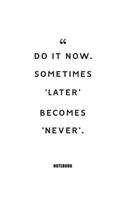 Do it now. Sometimes `later' becomes `never'.