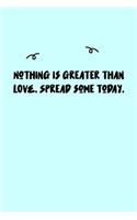 Nothing is greater than LOVE. Spread some today. Journal