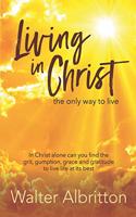 Living in Christ, the Only Way to Live: In Christ Alone Can You Find the Grit, Gumption, Grace and Gratitude to Live Life at Its Best
