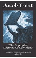 The Damnable Doctrine of Calvinism: -The False Doctrine of Calvinism Refuted-