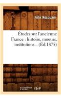 Études Sur l'Ancienne France: Histoire, Moeurs, Institutions (Éd.1875)