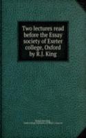 Two lectures read before the Essay society of Exeter college, Oxford by R.J. King