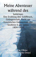Meine Abenteuer während des Spätkrieges Eine Erzählung über Schiffbruch, Gefangenschaft, Flucht aus französischen Gefängnissen und Seedienst in den Jahren 1804-1814