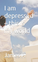 I am depressed - this is my world