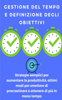 Gestione del tempo e definizione degli obiettivi: strategie semplici per aumentare la produttività, ottimi modi per smettere di procrastinare e ottenere di più in meno tempo