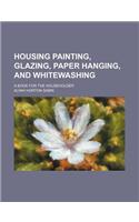 Housing Painting, Glazing, Paper Hanging, and Whitewashing; A Book for the Householder