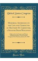 Memorial Addresses on the Life and Character of Matthew H. Carpenter, a Senator from Wisconsin: Delivered in the Senate and House of Representatives, Forty Seventh Congress, First Session, January 26, 1882 (Classic Reprint): Delivered in the Senate and House of Representatives, Forty Seventh Congress, First Session, January 26, 1882 (Classic Reprint)