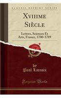 Xviiime Siècle: Lettres, Sciences Et Arts, France, 1700-1789 (Classic Reprint)