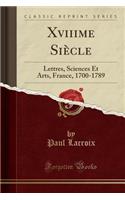 Xviiime Siï¿½cle: Lettres, Sciences Et Arts, France, 1700-1789 (Classic Reprint)
