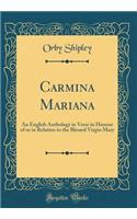 Carmina Mariana: An English Anthology in Verse in Honour of or in Relation to the Blessed Virgin Mary (Classic Reprint)