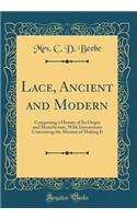 Lace, Ancient and Modern: Comprising a History of Its Origin and Manufacture, with Instructions Concerning the Manner of Making It (Classic Reprint): Comprising a History of Its Origin and Manufacture, with Instructions Concerning the Manner of Making It (Classic Reprint)