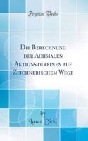 Die Berechnung Der Achsialen Aktionsturbinen Auf Zeichnerischem Wege (Classic Reprint)