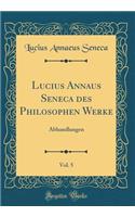 Lucius Annaus Seneca des Philosophen Werke, Vol. 5: Abhandlungen (Classic Reprint)