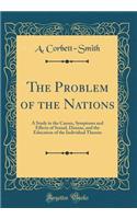 The Problem of the Nations: A Study in the Causes, Symptoms and Effects of Sexual, Disease, and the Education of the Individual Therein (Classic Reprint)