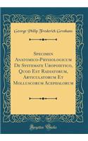 Specimen Anatomico-Physiologicum de Systemate Uropoietico, Quod Est Radiatorum, Articulatorum Et Molluscorum Acephalorum (Classic Reprint)