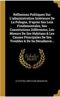 Réflexions Politiques Sur L'administration Intérieure De La Pologne, D'après Ses Loix Fondamentales, Ses Constitutions Différentes, Les Moeurs De Ses Habitans & Les Causes Principales De Ses Troubles & De Sa Décadence...